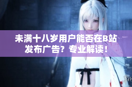 未滿十八歲用戶能否在B站發(fā)布廣告？專業(yè)解讀！