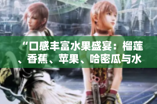 “口感豐富水果盛宴：榴蓮、香蕉、蘋果、哈密瓜與水蜜桃香甜多汁”