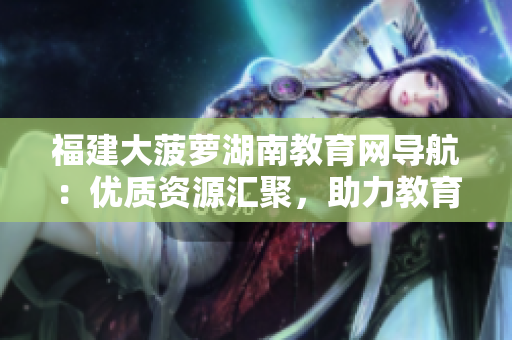 福建大菠蘿湖南教育網(wǎng)導(dǎo)航：優(yōu)質(zhì)資源匯聚，助力教育發(fā)展