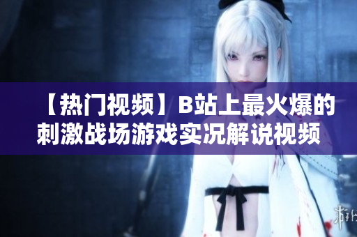 【熱門視頻】B站上最火爆的刺激戰(zhàn)場游戲?qū)崨r解說視頻 絕對不容錯過