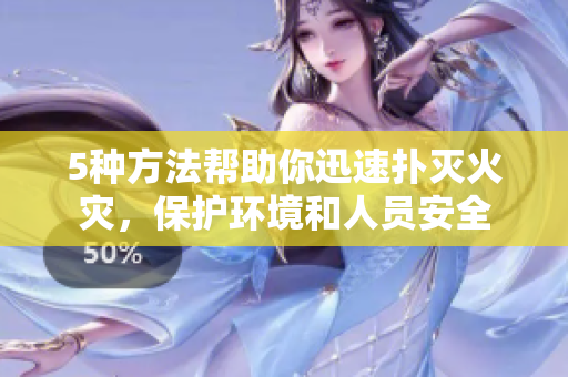 5種方法幫助你迅速撲滅火災(zāi)，保護(hù)環(huán)境和人員安全