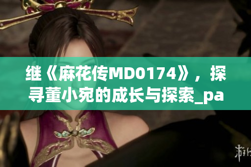 繼《麻花傳MD0174》，探尋董小宛的成長與探索_path