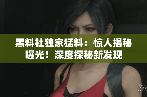 黑料社獨家猛料：驚人揭秘曝光！深度探秘新發(fā)現(xiàn)