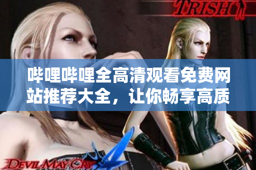 嗶哩嗶哩全高清觀看免費網(wǎng)站推薦大全，讓你暢享高質(zhì)量視頻內(nèi)容
