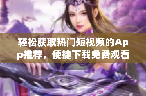 輕松獲取熱門短視頻的App推薦，便捷下載免費(fèi)觀看