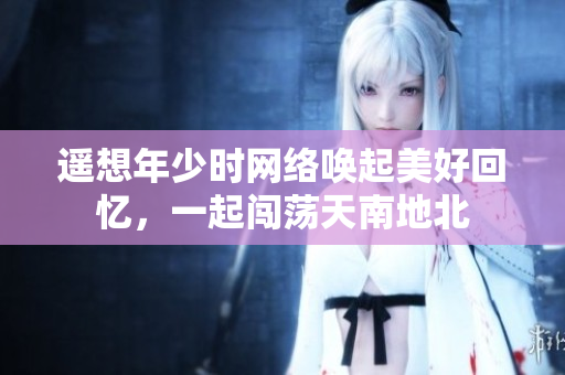 遙想年少時網(wǎng)絡(luò)喚起美好回憶，一起闖蕩天南地北