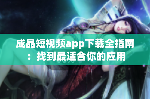 成品短視頻app下載全指南：找到最適合你的應(yīng)用