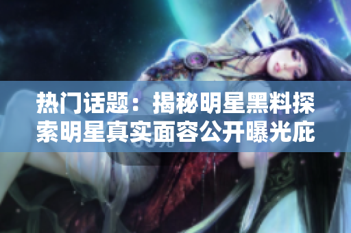 熱門話題：揭秘明星黑料探索明星真實(shí)面容公開曝光庇護(hù)所披露真相，打造正能量