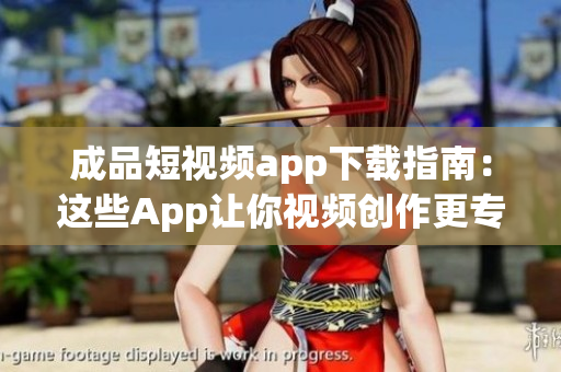 成品短視頻app下載指南：這些App讓你視頻創(chuàng)作更專業(yè)