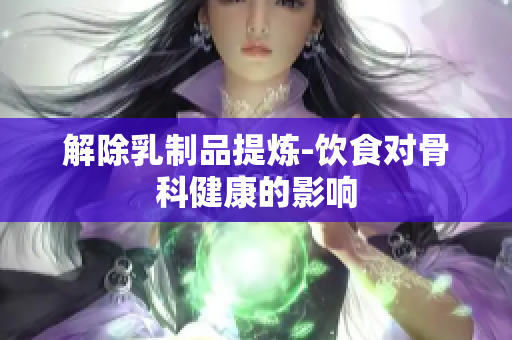 解除乳制品提煉-飲食對骨科健康的影響