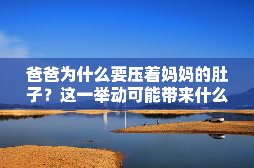 爸爸為什么要壓著媽媽的肚子？這一舉動(dòng)可能帶來什么影響？