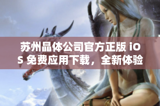蘇州晶體公司官方正版 iOS 免費(fèi)應(yīng)用下載，全新體驗(yàn)等你來試！