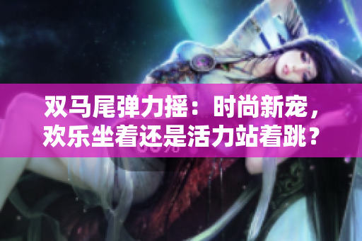 雙馬尾彈力搖：時(shí)尚新寵，歡樂坐著還是活力站著跳？