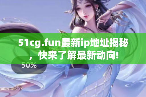 51cg.fun最新ip地址揭秘，快來了解最新動(dòng)向!