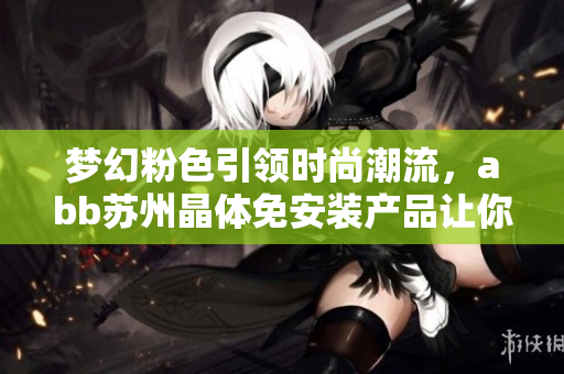 夢幻粉色引領(lǐng)時尚潮流，abb蘇州晶體免安裝產(chǎn)品讓你的家變得更美麗