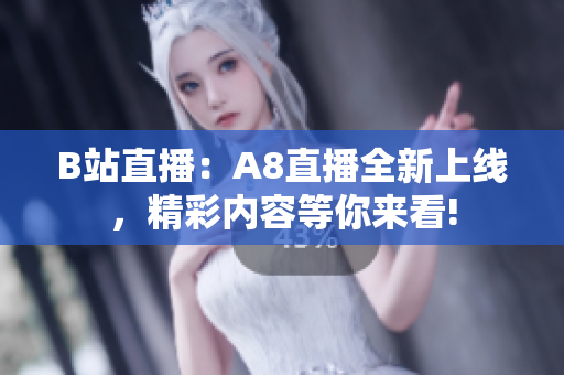 B站直播：A8直播全新上線，精彩內(nèi)容等你來看!