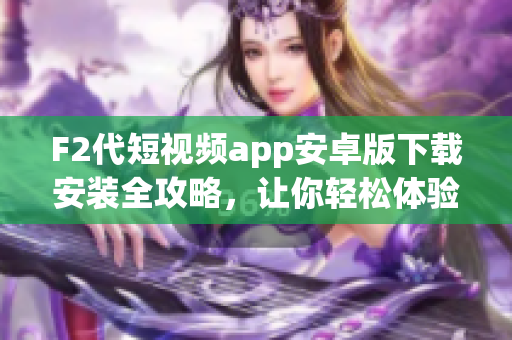 F2代短視頻app安卓版下載安裝全攻略，讓你輕松體驗(yàn)最新視頻創(chuàng)作功能