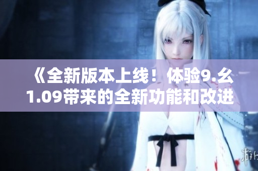 《全新版本上線！體驗(yàn)9.幺1.09帶來的全新功能和改進(jìn)》