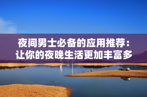 夜間男士必備的應用推薦：讓你的夜晚生活更加豐富多彩