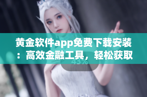 黃金軟件app免費(fèi)下載安裝：高效金融工具，輕松獲取實(shí)時(shí)行情及交易信息