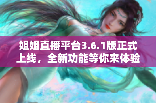姐姐直播平臺3.6.1版正式上線，全新功能等你來體驗(yàn)