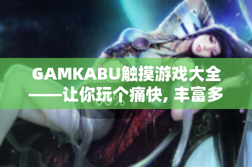 GAMKABU觸摸游戲大全——讓你玩?zhèn)€痛快, 豐富多彩，快樂無窮