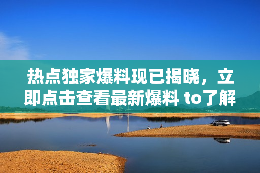熱點獨家爆料現(xiàn)已揭曉，立即點擊查看最新爆料 to了解更多內容