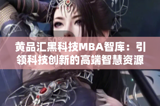 黃品匯黑科技MBA智庫：引領(lǐng)科技創(chuàng)新的高端智慧資源庫