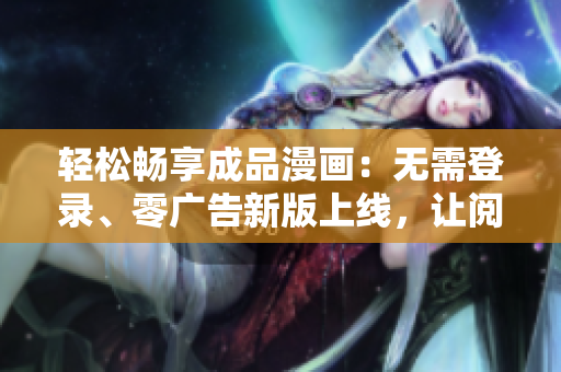輕松暢享成品漫畫：無需登錄、零廣告新版上線，讓閱讀更暢快！