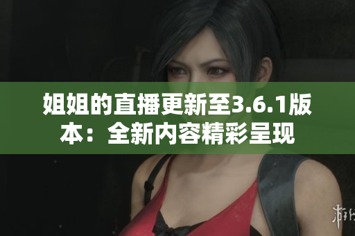 姐姐的直播更新至3.6.1版本：全新內容精彩呈現(xiàn)