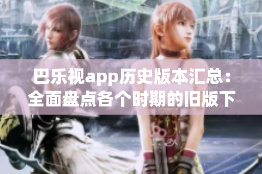 巴樂視app歷史版本匯總：全面盤點(diǎn)各個(gè)時(shí)期的舊版下載資源