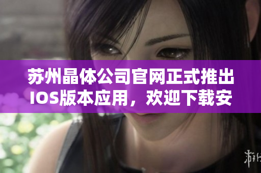 蘇州晶體公司官網(wǎng)正式推出IOS版本應(yīng)用，歡迎下載安裝體驗(yàn)最新功能