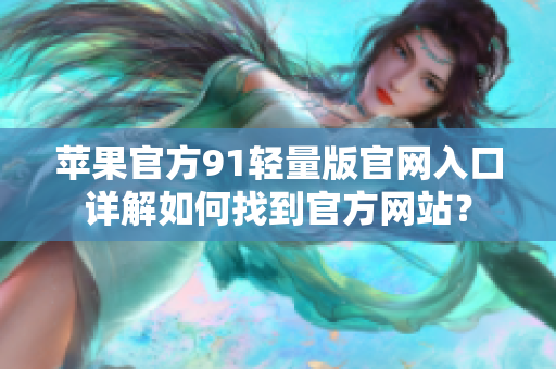 蘋果官方91輕量版官網(wǎng)入口詳解如何找到官方網(wǎng)站？
