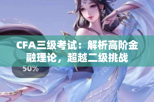 CFA三級考試：解析高階金融理論，超越二級挑戰(zhàn)