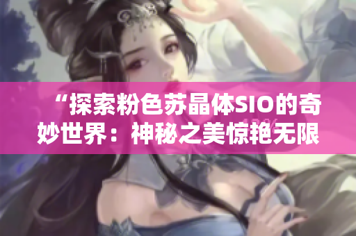 “探索粉色蘇晶體SIO的奇妙世界：神秘之美驚艷無限”