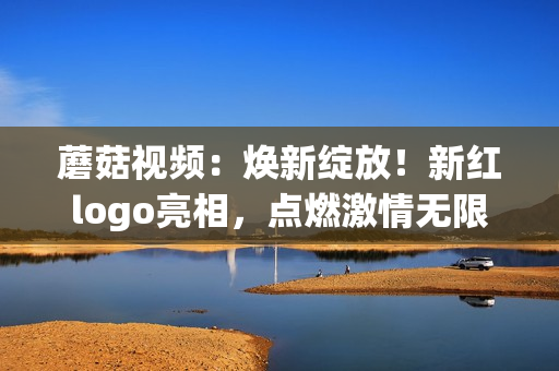 蘑菇視頻：煥新綻放！新紅logo亮相，點燃激情無限