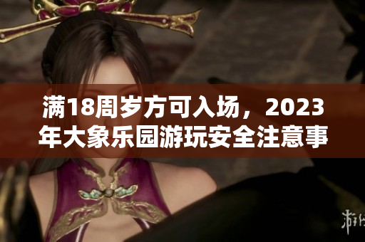 滿18周歲方可入場，2023年大象樂園游玩安全注意事項