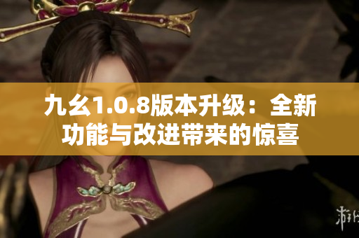 九幺1.0.8版本升級(jí)：全新功能與改進(jìn)帶來(lái)的驚喜