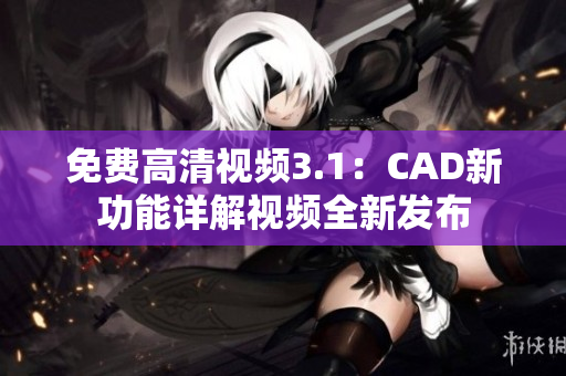 免費高清視頻3.1：CAD新功能詳解視頻全新發(fā)布