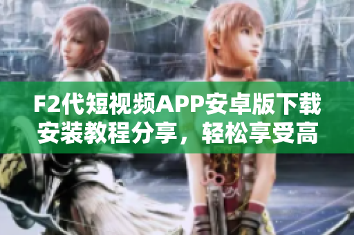F2代短視頻APP安卓版下載安裝教程分享，輕松享受高清視頻樂趣