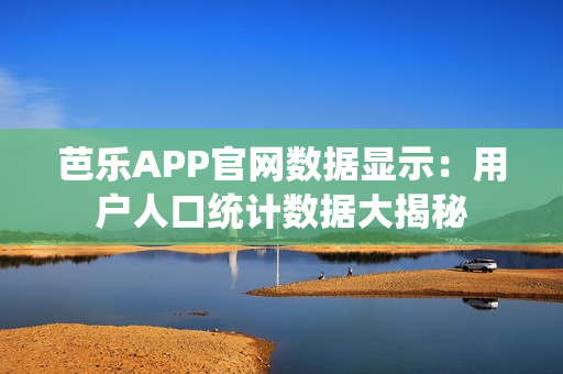 芭樂APP官網(wǎng)數(shù)據(jù)顯示：用戶人口統(tǒng)計數(shù)據(jù)大揭秘