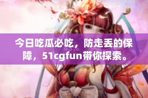 今日吃瓜必吃，防走丟的保障，51cgfun帶你探索。