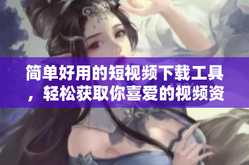 簡單好用的短視頻下載工具，輕松獲取你喜愛的視頻資源