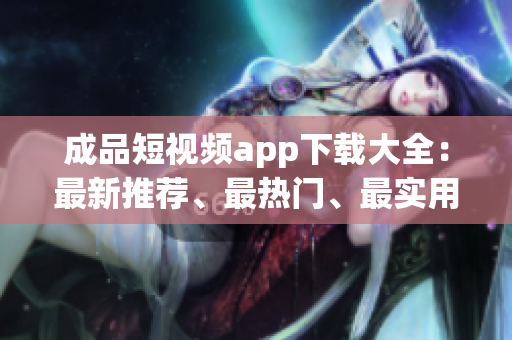 成品短視頻app下載大全：最新推薦、最熱門、最實用 