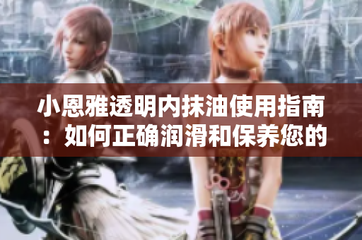 小恩雅透明內(nèi)抹油使用指南：如何正確潤滑和保養(yǎng)您的車輛？