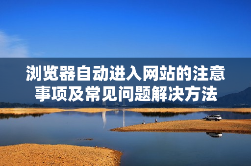 瀏覽器自動進(jìn)入網(wǎng)站的注意事項(xiàng)及常見問題解決方法