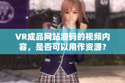 VR成品網(wǎng)站源碼的視頻內(nèi)容，是否可以用作資源？