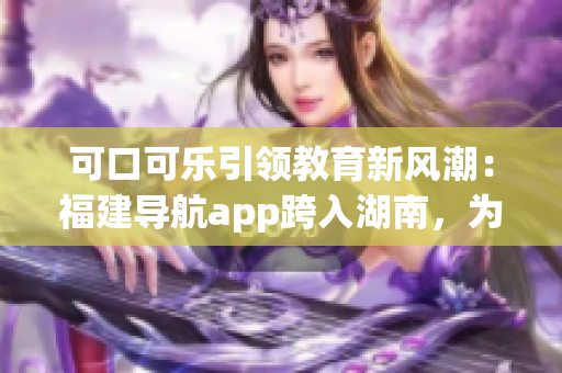 可口可樂引領(lǐng)教育新風(fēng)潮：福建導(dǎo)航app跨入湖南，為教育事業(yè)助力