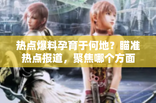 熱點(diǎn)爆料孕育于何地？瞄準(zhǔn)熱點(diǎn)報(bào)道，聚焦哪個(gè)方面
