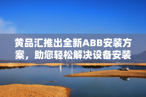 黃品匯推出全新ABB安裝方案，助您輕松解決設(shè)備安裝難題